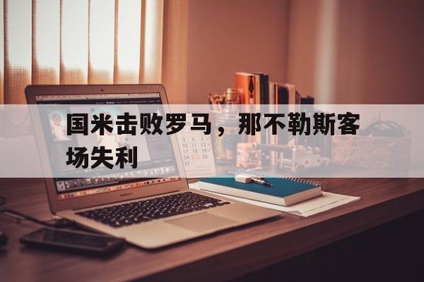 爱游戏ayx官网-国米击败罗马，那不勒斯客场失利