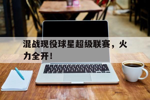 爱游戏体育在线-混战现役球星超级联赛，火力全开！